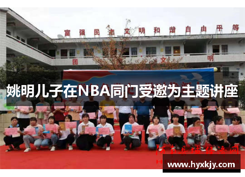 姚明儿子在NBA同门受邀为主题讲座
